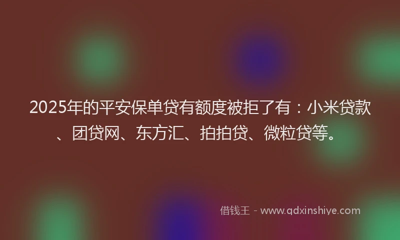 2025年的平安保单贷有额度被拒了有：小米贷款、团贷网、东方汇、拍拍贷、微粒贷等。