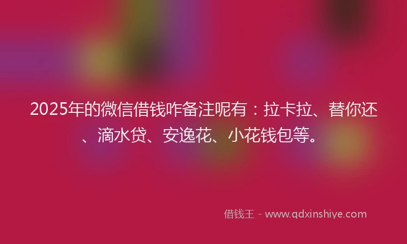 2025年的微信借钱咋备注呢有：拉卡拉、替你还、滴水贷、安逸花、小花钱包等。