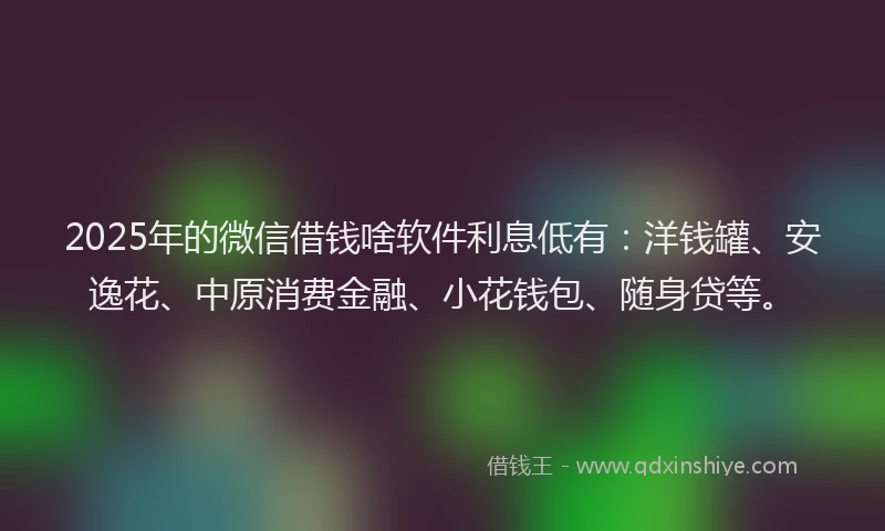 2025年的微信借钱啥软件利息低有：洋钱罐、安逸花、中原消费金融、小花钱包、随身贷等。