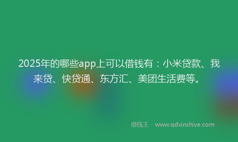 2025年的哪些app上可以借钱有：小米贷款、我来贷、快贷通、东方汇、美团生活费等。