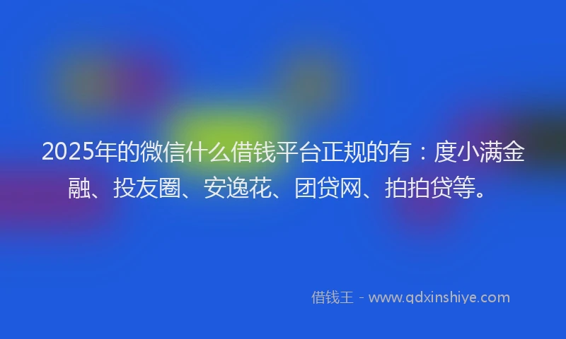 2025年的微信什么借钱平台正规的有：度小满金融、投友圈、安逸花、团贷网、拍拍贷等。