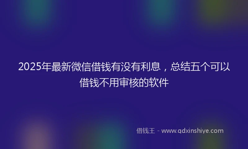 2025年最新微信借钱有没有利息，总结五个可以借钱不用审核的软件