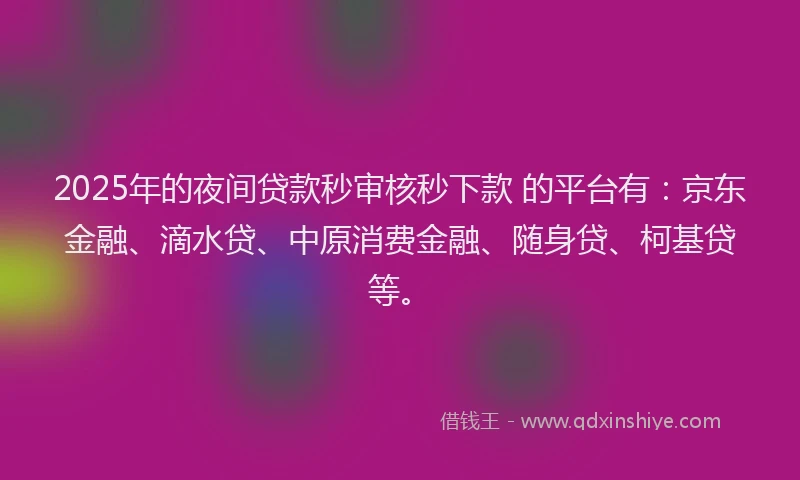 2025年的夜间贷款秒审核秒下款 的平台有：京东金融、滴水贷、中原消费金融、随身贷、柯基贷等。