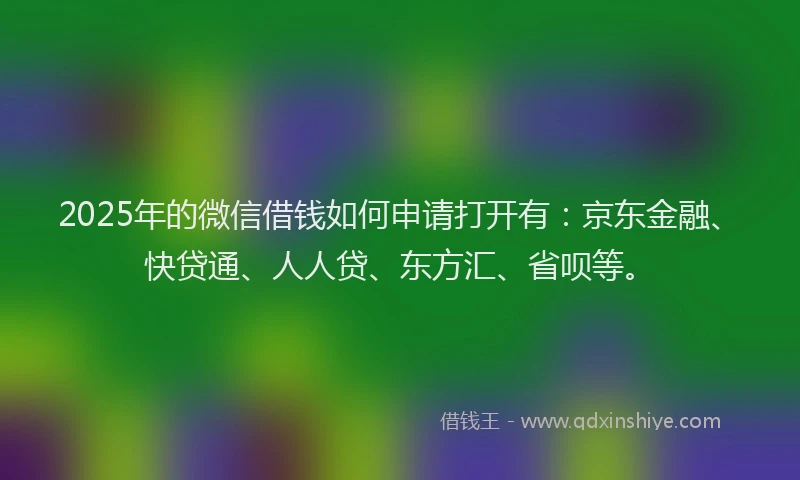 2025年的微信借钱如何申请打开有：京东金融、快贷通、人人贷、东方汇、省呗等。