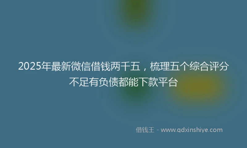 2025年最新微信借钱两千五，梳理五个综合评分不足有负债都能下款平台