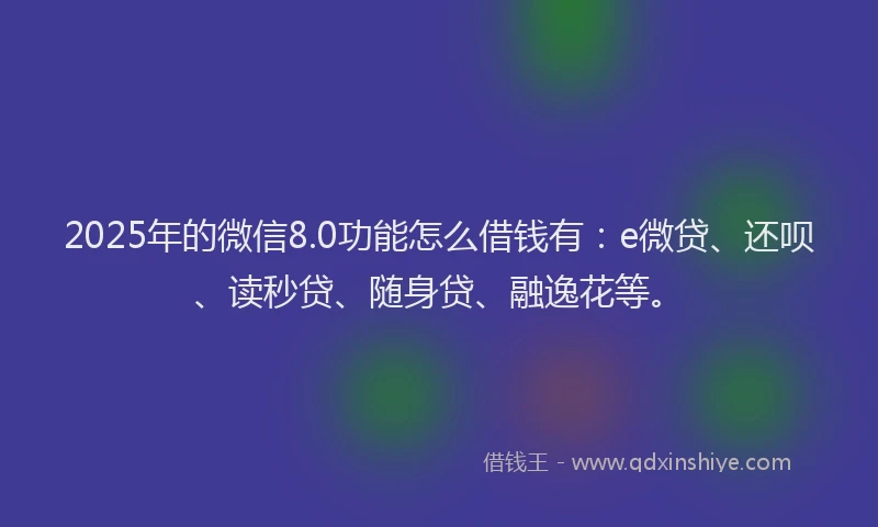 2025年的微信8.0功能怎么借钱有：e微贷、还呗、读秒贷、随身贷、融逸花等。