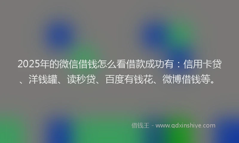2025年的微信借钱怎么看借款成功有：信用卡贷、洋钱罐、读秒贷、百度有钱花、微博借钱等。