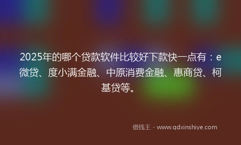 2025年的哪个贷款软件比较好下款快一点有：e微贷、度小满金融、中原消费金融、惠商贷、柯基贷等。