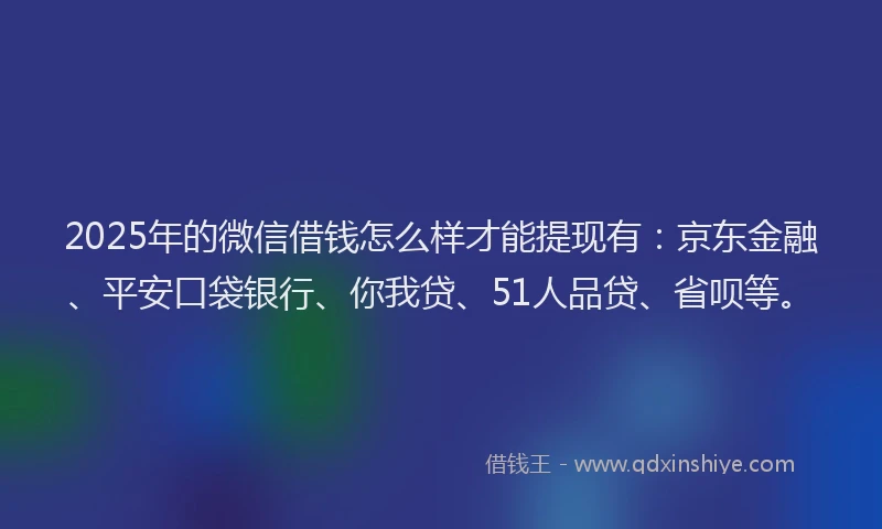 2025年的微信借钱怎么样才能提现有：京东金融、平安口袋银行、你我贷、51人品贷、省呗等。