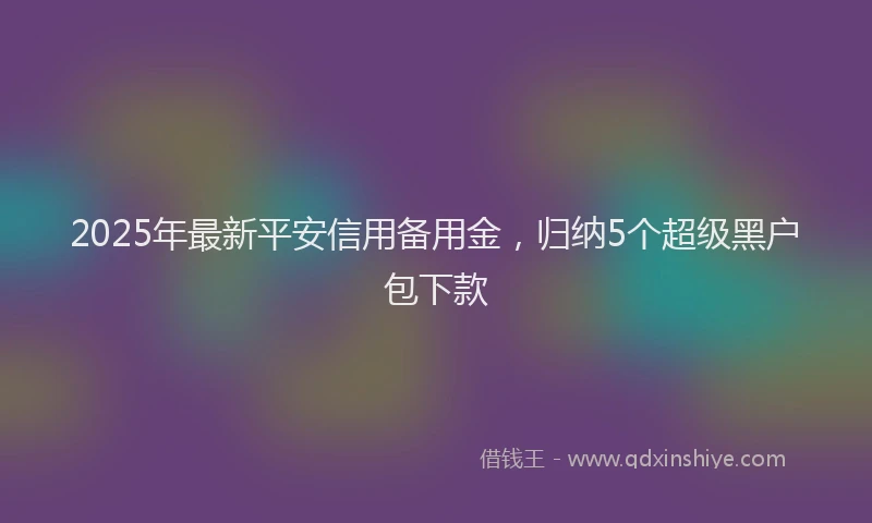 2025年最新平安信用备用金，归纳5个超级黑户包下款
