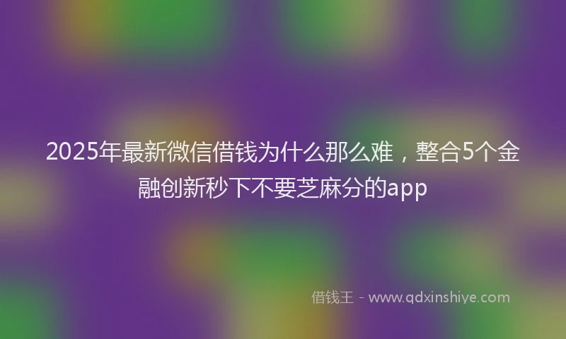 2025年最新微信借钱为什么那么难，整合5个金融创新秒下不要芝麻分的app