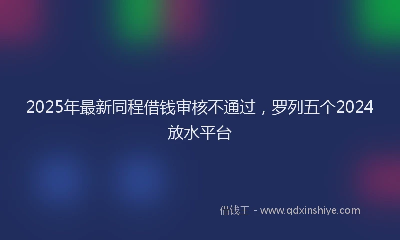 2025年最新同程借钱审核不通过，罗列五个2024放水平台