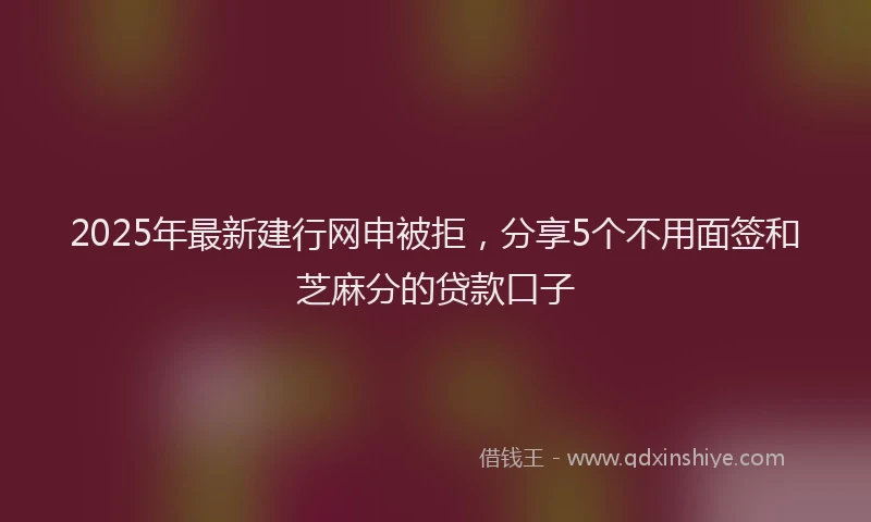 2025年最新建行网申被拒，分享5个不用面签和芝麻分的贷款口子