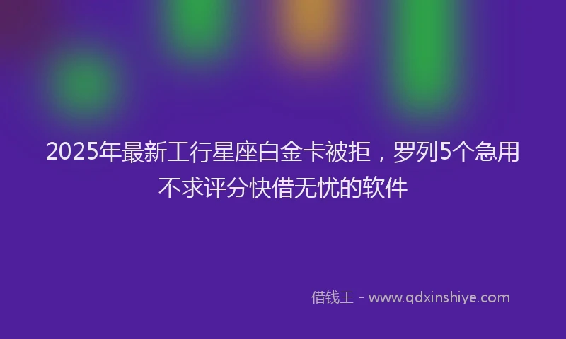 2025年最新工行星座白金卡被拒，罗列5个急用不求评分快借无忧的软件