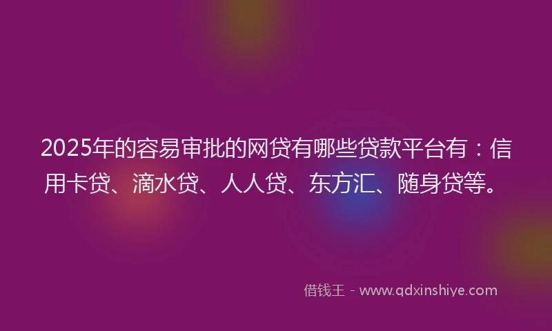 2025年的容易审批的网贷有哪些贷款平台有：信用卡贷、滴水贷、人人贷、东方汇、随身贷等。