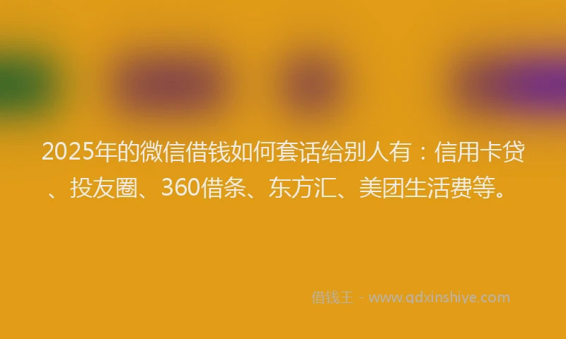 2025年的微信借钱如何套话给别人有：信用卡贷、投友圈、360借条、东方汇、美团生活费等。