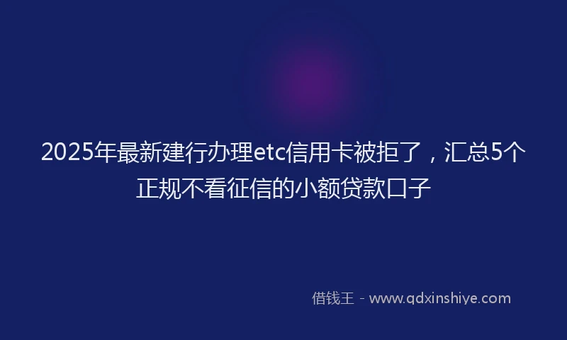 2025年最新建行办理etc信用卡被拒了，汇总5个正规不看征信的小额贷款口子
