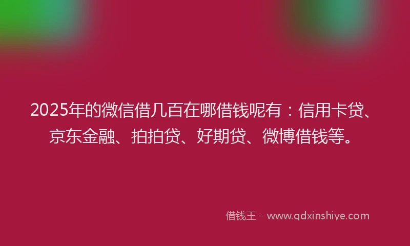 2025年的微信借几百在哪借钱呢有：信用卡贷、京东金融、拍拍贷、好期贷、微博借钱等。