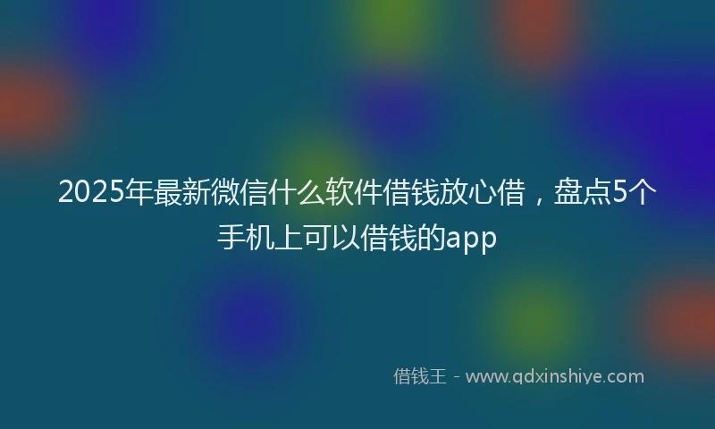 2025年最新微信什么软件借钱放心借，盘点5个手机上可以借钱的app