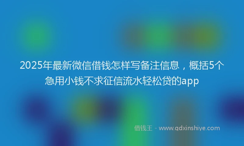 2025年最新微信借钱怎样写备注信息，概括5个急用小钱不求征信流水轻松贷的app