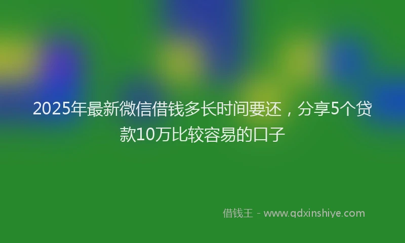 2025年最新微信借钱多长时间要还，分享5个贷款10万比较容易的口子