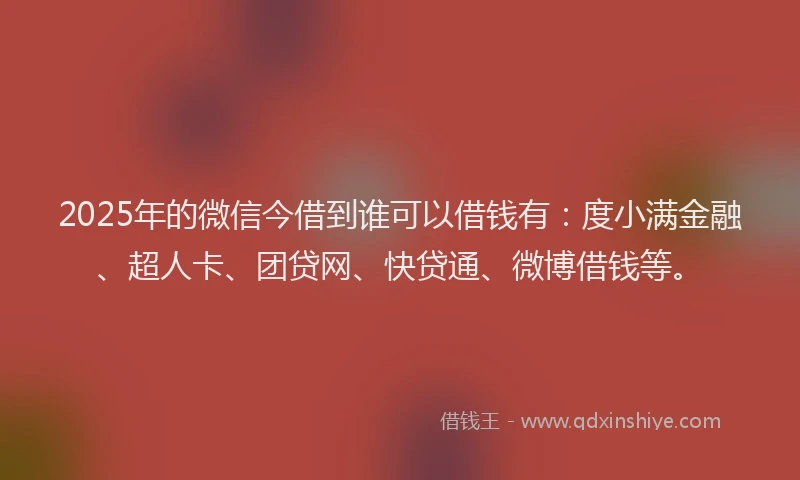 2025年的微信今借到谁可以借钱有：度小满金融、超人卡、团贷网、快贷通、微博借钱等。