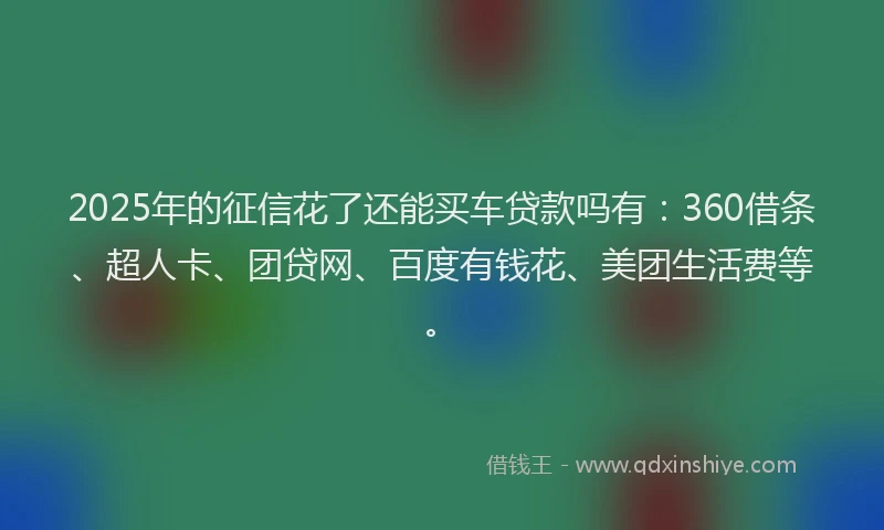 2025年的征信花了还能买车贷款吗有：360借条、超人卡、团贷网、百度有钱花、美团生活费等。