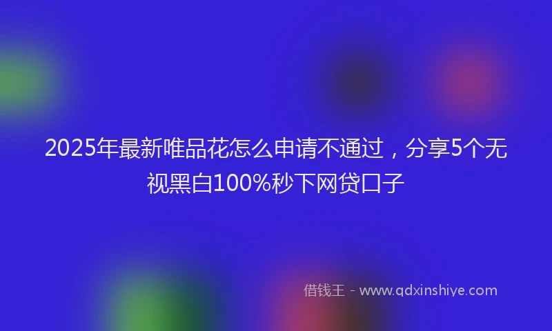 2025年最新唯品花怎么申请不通过，分享5个无视黑白100%秒下网贷口子