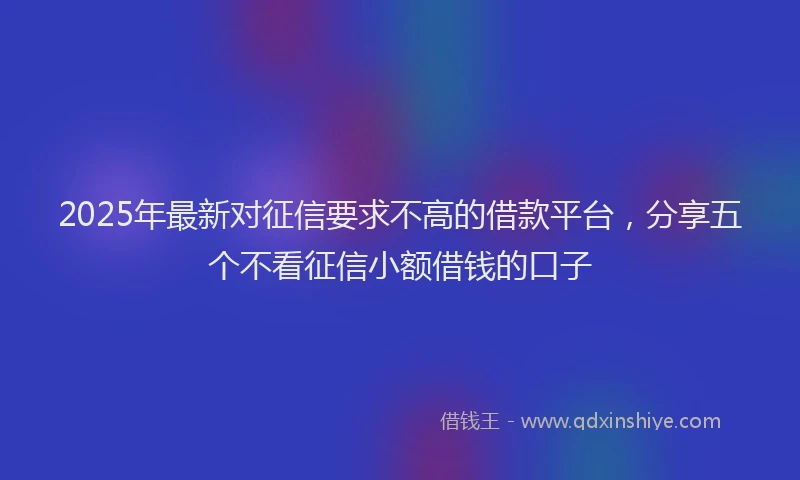 2025年最新对征信要求不高的借款平台，分享五个不看征信小额借钱的口子