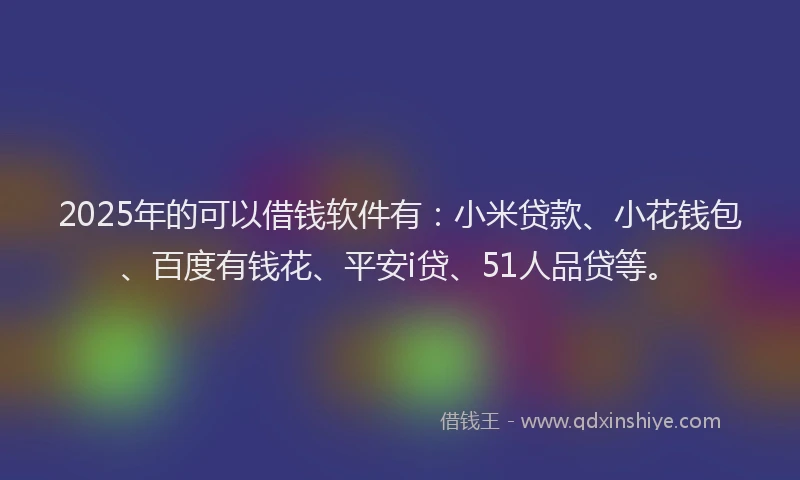 2025年的可以借钱软件有：小米贷款、小花钱包、百度有钱花、平安i贷、51人品贷等。