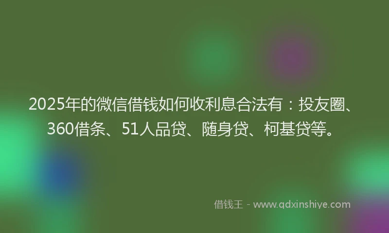 2025年的微信借钱如何收利息合法有：投友圈、360借条、51人品贷、随身贷、柯基贷等。