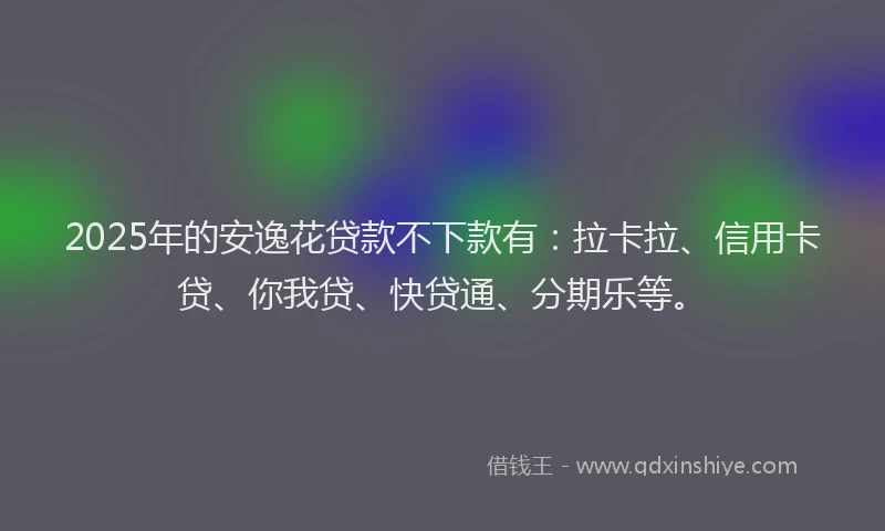 2025年的安逸花贷款不下款有：拉卡拉、信用卡贷、你我贷、快贷通、分期乐等。