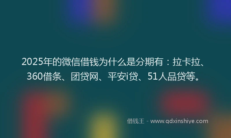 2025年的微信借钱为什么是分期有：拉卡拉、360借条、团贷网、平安i贷、51人品贷等。
