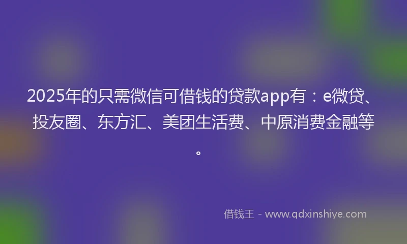 2025年的只需微信可借钱的贷款app有：e微贷、投友圈、东方汇、美团生活费、中原消费金融等。