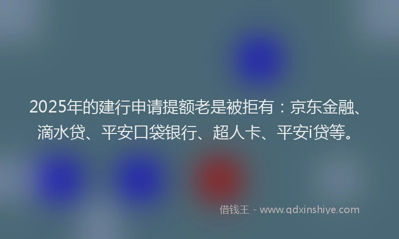 2025年的建行申请提额老是被拒有：京东金融、滴水贷、平安口袋银行、超人卡、平安i贷等。