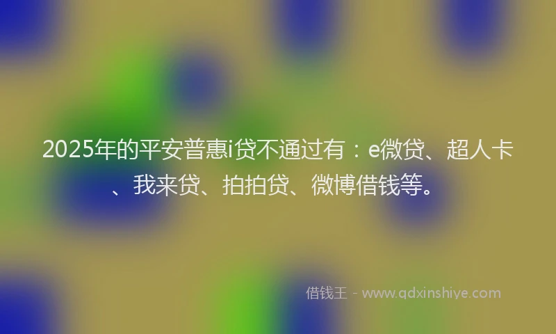 2025年的平安普惠i贷不通过有：e微贷、超人卡、我来贷、拍拍贷、微博借钱等。