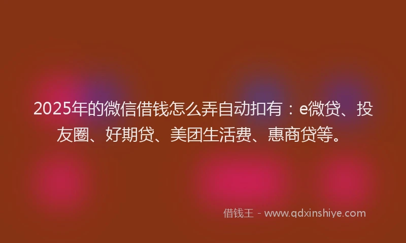 2025年的微信借钱怎么弄自动扣有：e微贷、投友圈、好期贷、美团生活费、惠商贷等。