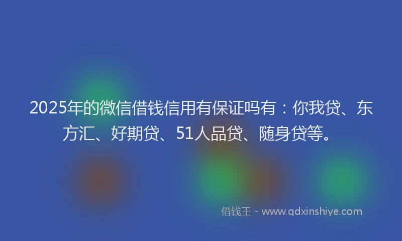 2025年的微信借钱信用有保证吗有：你我贷、东方汇、好期贷、51人品贷、随身贷等。