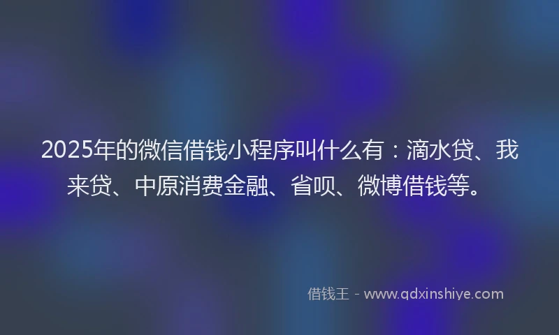 2025年的微信借钱小程序叫什么有：滴水贷、我来贷、中原消费金融、省呗、微博借钱等。