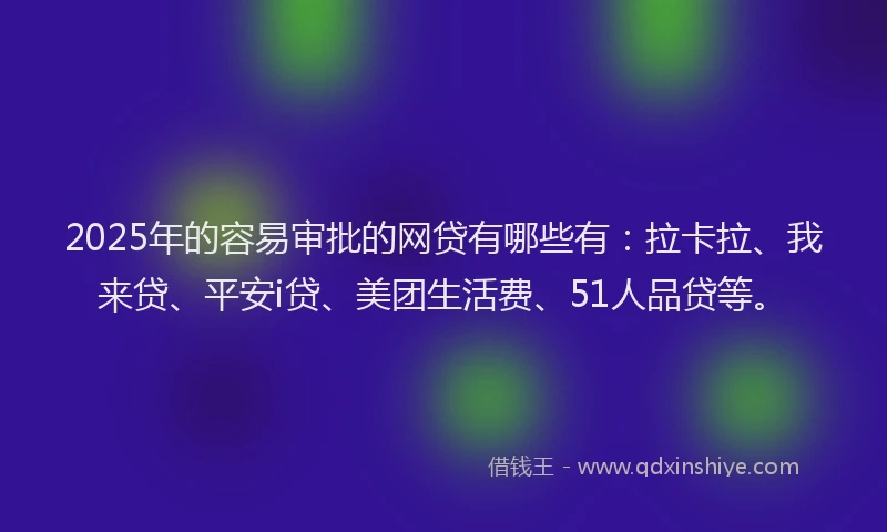 2025年的容易审批的网贷有哪些有：拉卡拉、我来贷、平安i贷、美团生活费、51人品贷等。