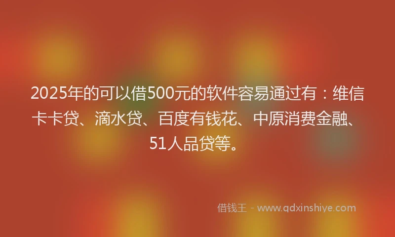 2025年的可以借500元的软件容易通过有：维信卡卡贷、滴水贷、百度有钱花、中原消费金融、51人品贷等。