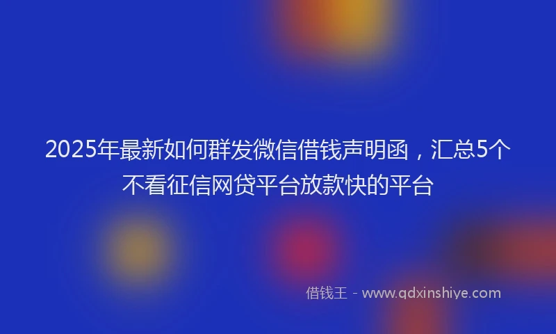 2025年最新如何群发微信借钱声明函，汇总5个不看征信网贷平台放款快的平台