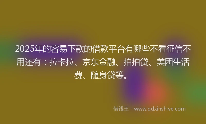 2025年的容易下款的借款平台有哪些不看征信不用还有：拉卡拉、京东金融、拍拍贷、美团生活费、随身贷等。