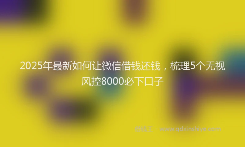 2025年最新如何让微信借钱还钱，梳理5个无视风控8000必下口子