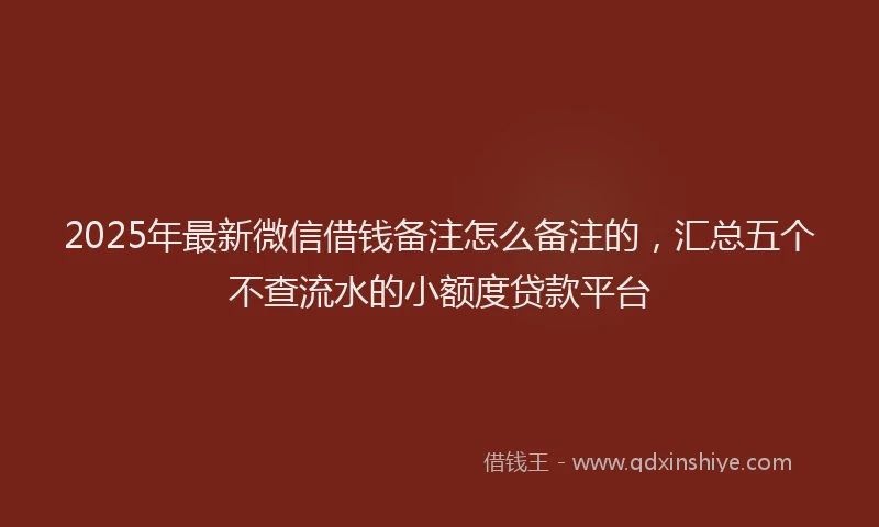 2025年最新微信借钱备注怎么备注的，汇总五个不查流水的小额度贷款平台