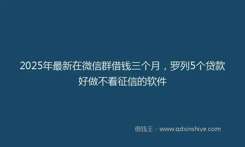 2025年最新在微信群借钱三个月，罗列5个贷款好做不看征信的软件