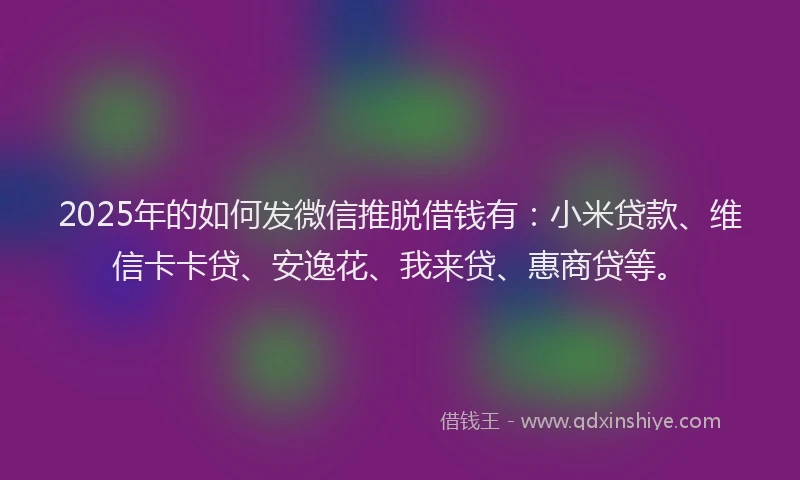 2025年的如何发微信推脱借钱有：小米贷款、维信卡卡贷、安逸花、我来贷、惠商贷等。