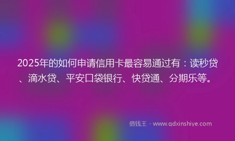 2025年的如何申请信用卡最容易通过有：读秒贷、滴水贷、平安口袋银行、快贷通、分期乐等。