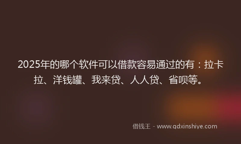 2025年的哪个软件可以借款容易通过的有：拉卡拉、洋钱罐、我来贷、人人贷、省呗等。