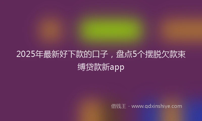 2025年最新好下款的口子，盘点5个摆脱欠款束缚贷款新app